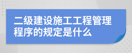 二级建设施工工程管理程序的规定是什么