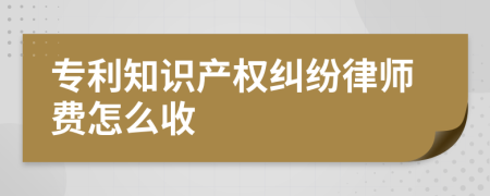 专利知识产权纠纷律师费怎么收