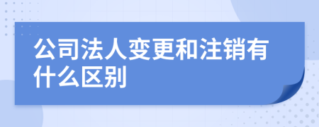 公司法人变更和注销有什么区别