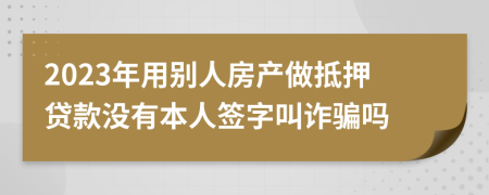 2023年用别人房产做抵押贷款没有本人签字叫诈骗吗