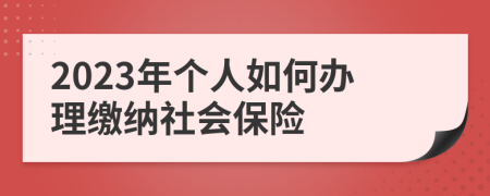 2023年个人如何办理缴纳社会保险