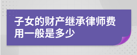 子女的财产继承律师费用一般是多少