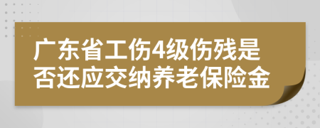 广东省工伤4级伤残是否还应交纳养老保险金
