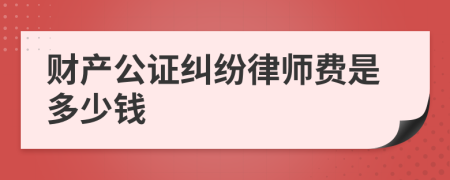 财产公证纠纷律师费是多少钱