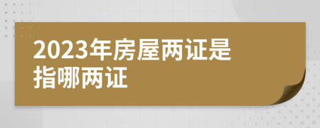 2023年房屋两证是指哪两证