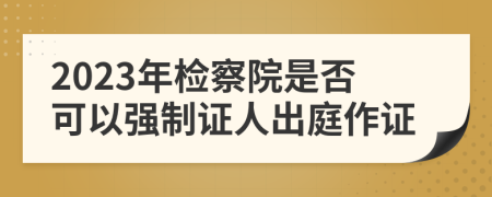 2023年检察院是否可以强制证人出庭作证