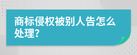 商标侵权被别人告怎么处理？