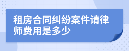 租房合同纠纷案件请律师费用是多少