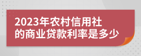 2023年农村信用社的商业贷款利率是多少