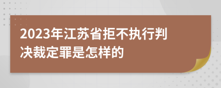 2023年江苏省拒不执行判决裁定罪是怎样的