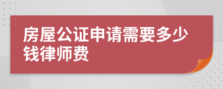 房屋公证申请需要多少钱律师费