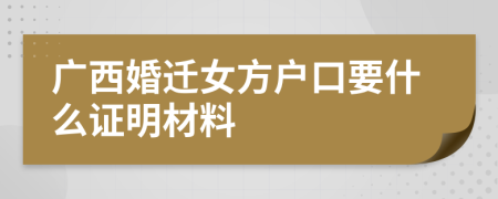 广西婚迁女方户口要什么证明材料