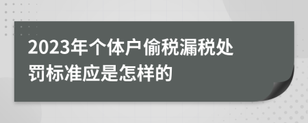 2023年个体户偷税漏税处罚标准应是怎样的