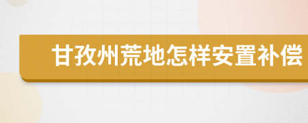 甘孜州荒地怎样安置补偿