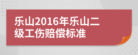 乐山2016年乐山二级工伤赔偿标准