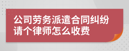 公司劳务派遣合同纠纷请个律师怎么收费