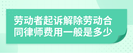 劳动者起诉解除劳动合同律师费用一般是多少