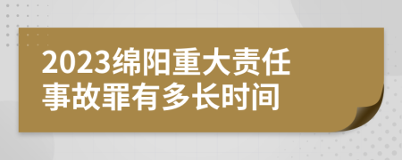 2023绵阳重大责任事故罪有多长时间