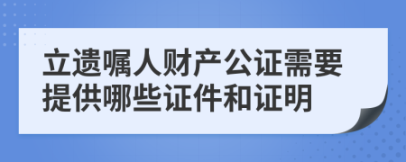 立遗嘱人财产公证需要提供哪些证件和证明