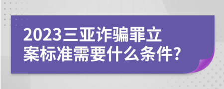 2023三亚诈骗罪立案标准需要什么条件?