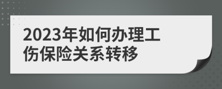 2023年如何办理工伤保险关系转移