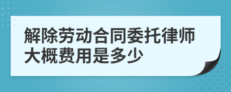 解除劳动合同委托律师大概费用是多少