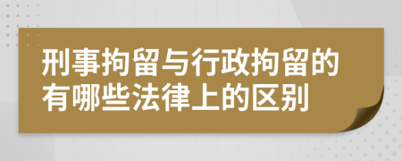 刑事拘留与行政拘留的有哪些法律上的区别