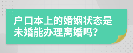 户口本上的婚姻状态是未婚能办理离婚吗？