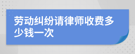 劳动纠纷请律师收费多少钱一次