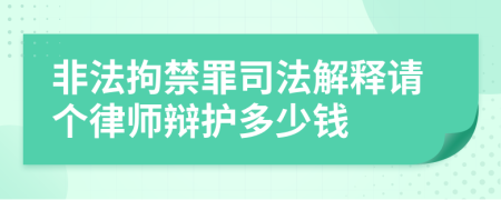 非法拘禁罪司法解释请个律师辩护多少钱