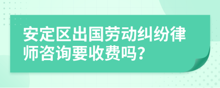 安定区出国劳动纠纷律师咨询要收费吗？