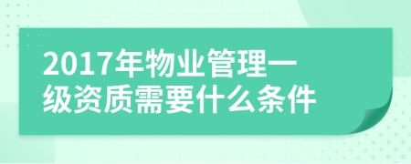 2017年物业管理一级资质需要什么条件