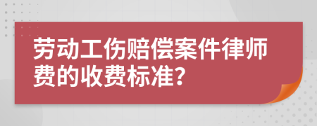 劳动工伤赔偿案件律师费的收费标准？