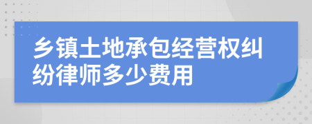 乡镇土地承包经营权纠纷律师多少费用