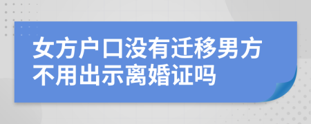女方户口没有迁移男方不用出示离婚证吗