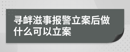 寻衅滋事报警立案后做什么可以立案