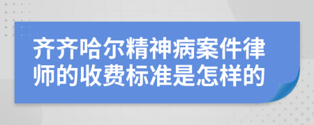 齐齐哈尔精神病案件律师的收费标准是怎样的