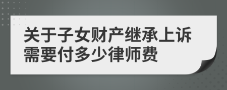关于子女财产继承上诉需要付多少律师费