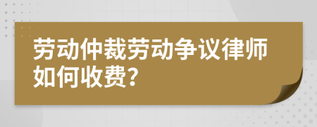 劳动仲裁劳动争议律师如何收费？