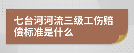 七台河河流三级工伤赔偿标准是什么