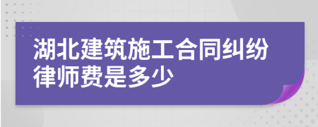 湖北建筑施工合同纠纷律师费是多少