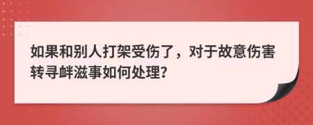 如果和别人打架受伤了，对于故意伤害转寻衅滋事如何处理？