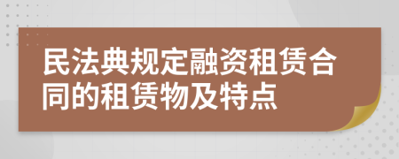 民法典规定融资租赁合同的租赁物及特点