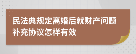 民法典规定离婚后就财产问题补充协议怎样有效