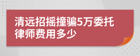 清远招摇撞骗5万委托律师费用多少