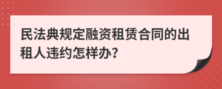 民法典规定融资租赁合同的出租人违约怎样办？