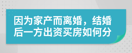 因为家产而离婚，结婚后一方出资买房如何分