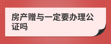 房产赠与一定要办理公证吗