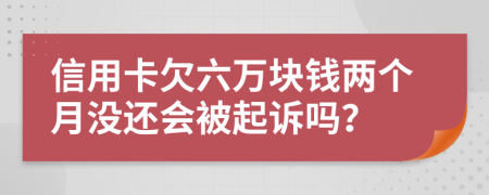 信用卡欠六万块钱两个月没还会被起诉吗？