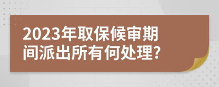 2023年取保候审期间派出所有何处理?